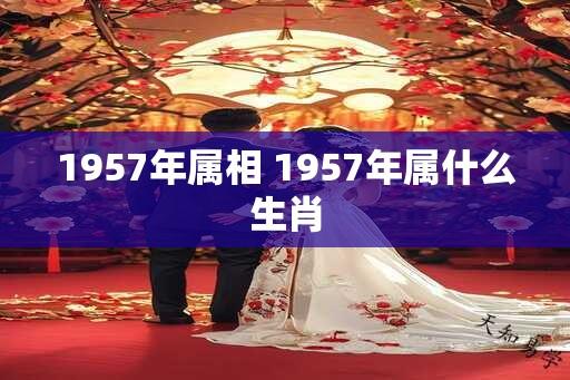 1957年属相 1957年属什么生肖