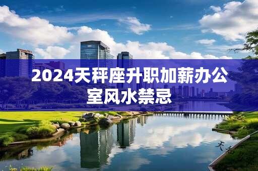 2024天秤座升职加薪办公室风水禁忌