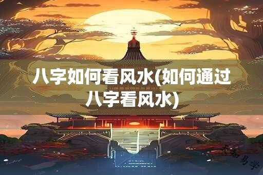 八字如何看风水(如何通过八字看风水)