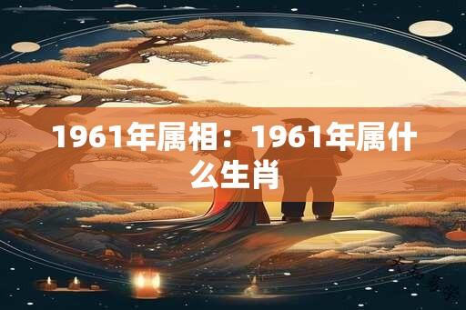 1961年属相：1961年属什么生肖