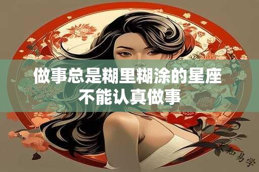 做事总是糊里糊涂的星座 不能认真做事