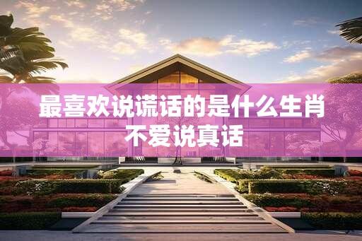 最喜欢说谎话的是什么生肖 不爱说真话