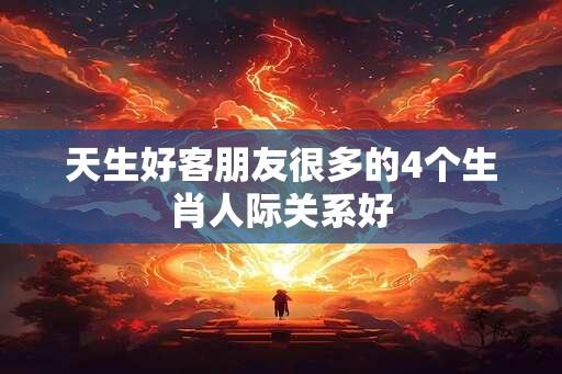 天生好客朋友很多的4个生肖人际关系好