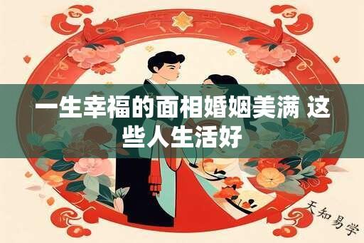 一生幸福的面相婚姻美满 这些人生活好