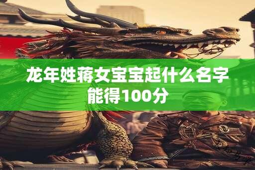 龙年姓蒋女宝宝起什么名字能得100分