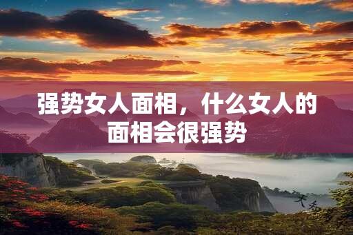 强势女人面相，什么女人的面相会很强势
