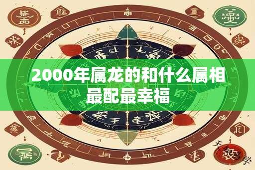 2000年属龙的和什么属相最配最幸福