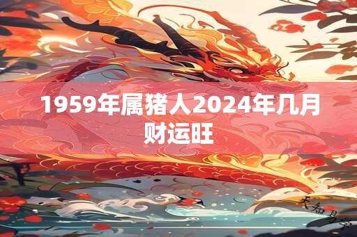 1959年属猪人2024年几月财运旺