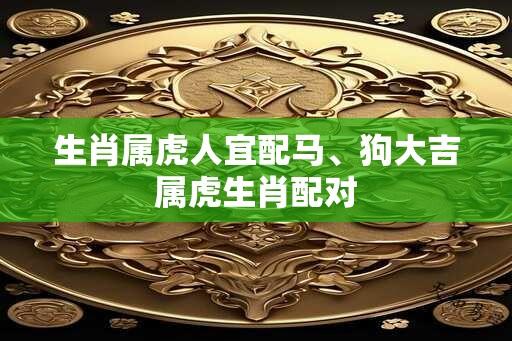 生肖属虎人宜配马、狗大吉属虎生肖配对