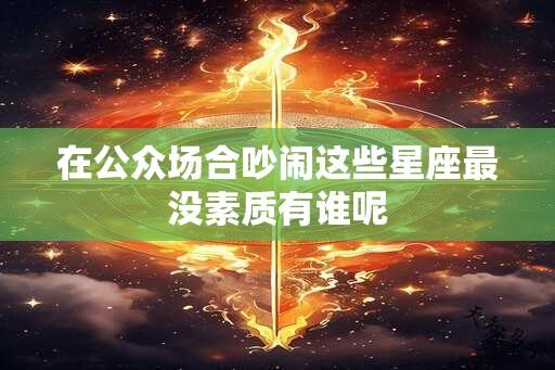 在公众场合吵闹这些星座最没素质有谁呢