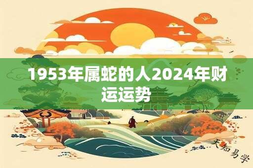 1953年属蛇的人2024年财运运势