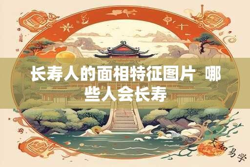 长寿人的面相特征图片  哪些人会长寿