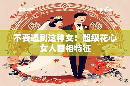 不要遇到这种女！超级花心女人面相特征