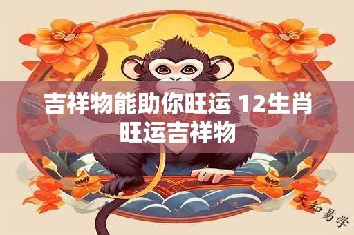 吉祥物能助你旺运 12生肖旺运吉祥物