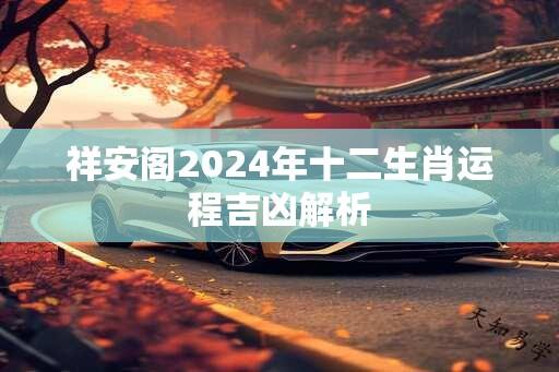 祥安阁2024年十二生肖运程吉凶解析