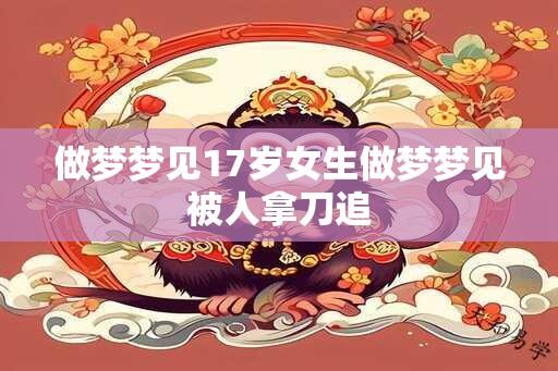 做梦梦见17岁女生做梦梦见被人拿刀追