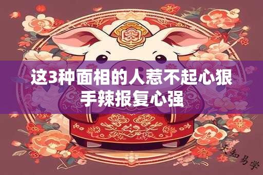 这3种面相的人惹不起心狠手辣报复心强