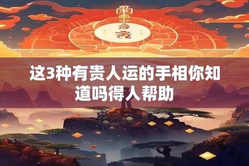 这3种有贵人运的手相你知道吗得人帮助