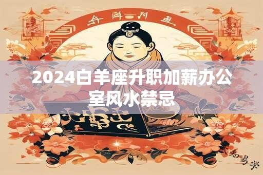 2024白羊座升职加薪办公室风水禁忌