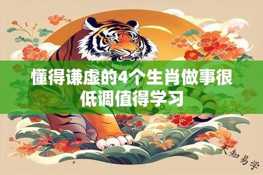 懂得谦虚的4个生肖做事很低调值得学习