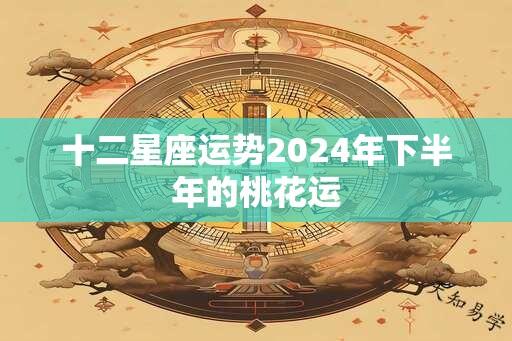 十二星座运势2024年下半年的桃花运