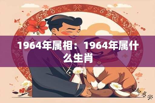 1964年属相：1964年属什么生肖