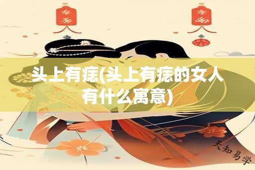 头上有痣(头上有痣的女人有什么寓意)