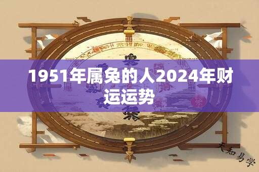 1951年属兔的人2024年财运运势