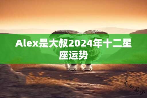 Alex是大叔2024年十二星座运势