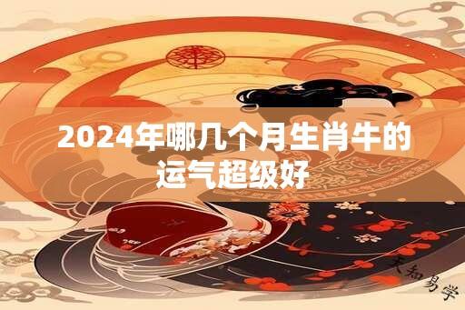 2024年哪几个月生肖牛的运气超级好