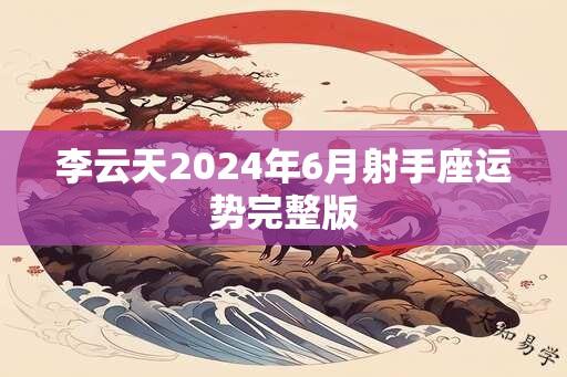 李云天2024年6月射手座运势完整版