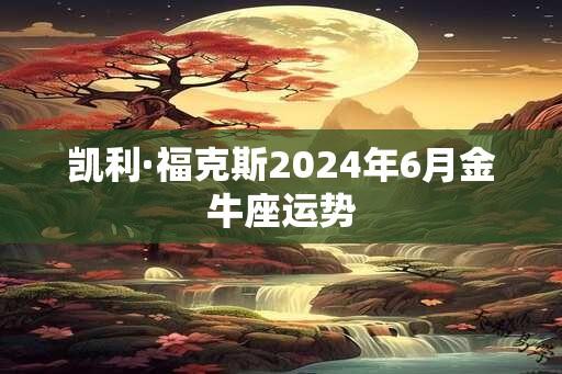 凯利·福克斯2024年6月金牛座运势