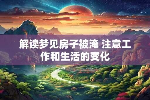 解读梦见房子被淹 注意工作和生活的变化