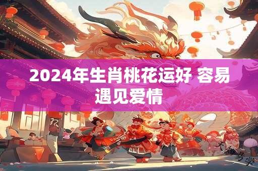 2024年生肖桃花运好 容易遇见爱情