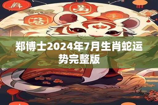 郑博士2024年7月生肖蛇运势完整版