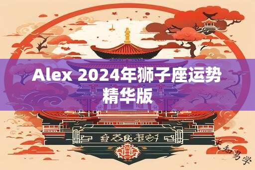 Alex 2024年狮子座运势精华版