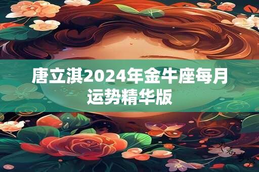 唐立淇2024年金牛座每月运势精华版