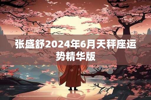 张盛舒2024年6月天秤座运势精华版