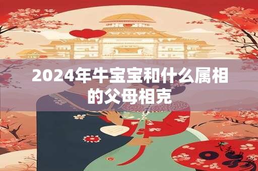 2024年牛宝宝和什么属相的父母相克