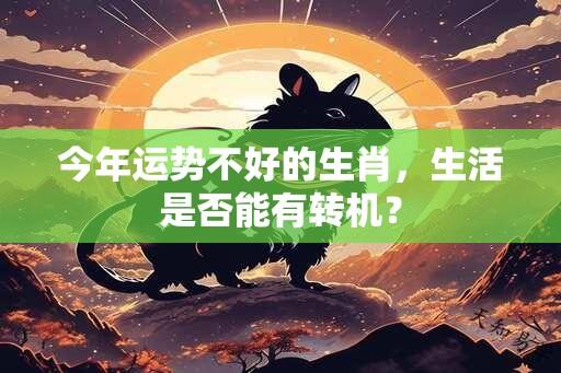 今年运势不好的生肖，生活是否能有转机？