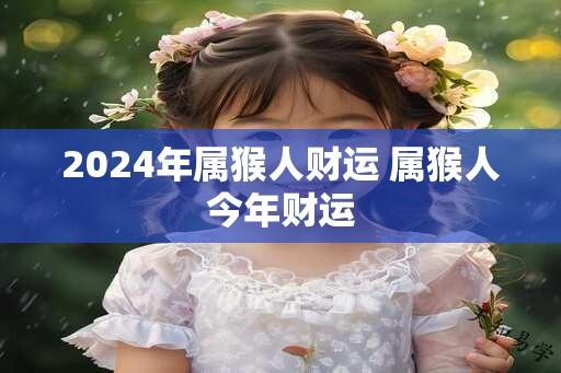 2024年属猴人财运 属猴人今年财运