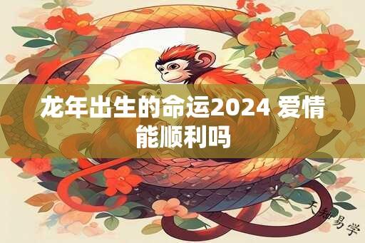 龙年出生的命运2024 爱情能顺利吗