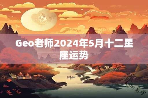 Geo老师2024年5月十二星座运势