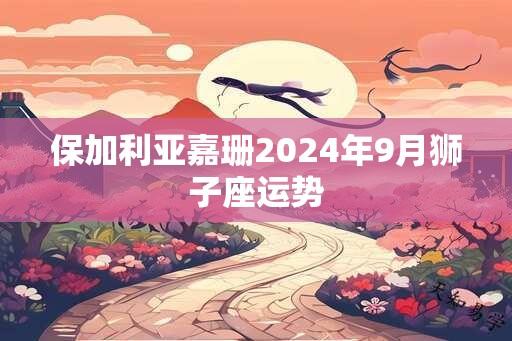 保加利亚嘉珊2024年9月狮子座运势