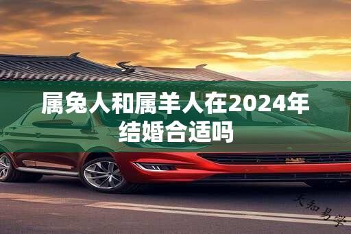 属兔人和属羊人在2024年结婚合适吗