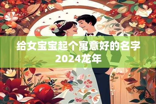 给女宝宝起个寓意好的名字2024龙年