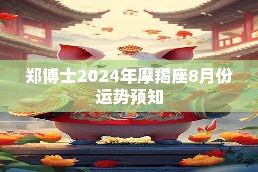 郑博士2024年摩羯座8月份运势预知