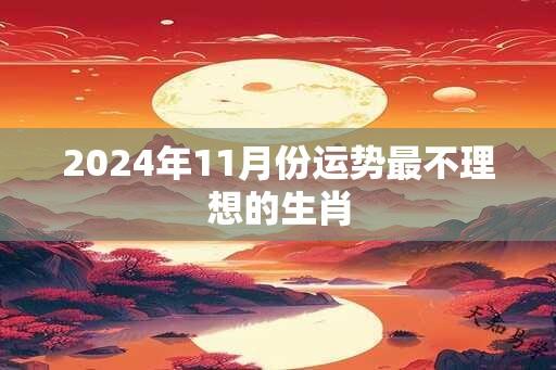 2024年11月份运势最不理想的生肖