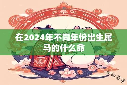 在2024年不同年份出生属马的什么命