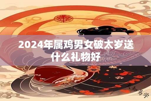 2024年属鸡男女破太岁送什么礼物好